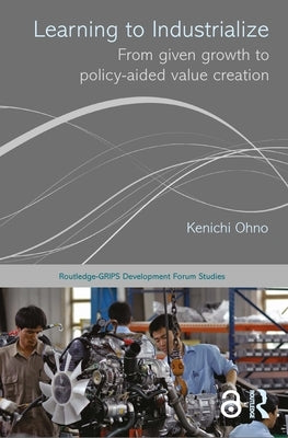 Learning to Industrialize: From Given Growth to Policy-aided Value Creation by Ohno, Kenichi