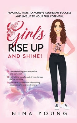 Girls Rise Up and Shine - Practical Ways to Achieve Abundant Success and Live Up to Your Full Potential by Young, Nina
