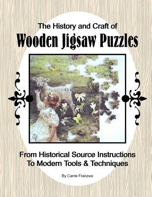 The History and Craft of Wooden Jigsaw Puzzles: From Historical Source Instructions to Modern Tools & Techniques by Franzwa, Carrie