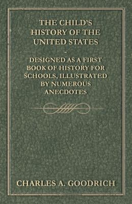 The Child's History of the United States - Designed as a First Book of History for Schools, Illustrated by Numerous Anecdotes by Goodrich, Charles A.