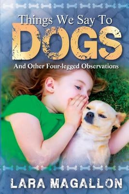 Things We Say to Dogs: And Other Four-Legged Observations by Magallon, Lara