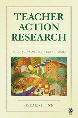 Teacher Action Research: Building Knowledge Democracies by Pine, Gerald J.