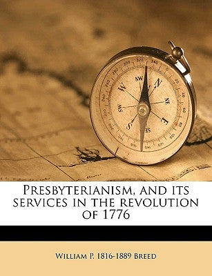 Presbyterianism, and Its Services in the Revolution of 1776 by Breed, William P. 1816-1889
