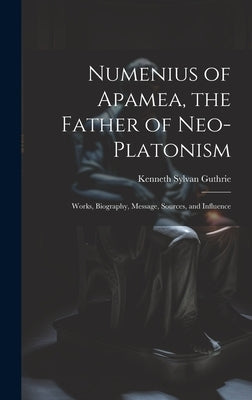 Numenius of Apamea, the Father of Neo-Platonism; Works, Biography, Message, Sources, and Influence by Guthrie, Kenneth Sylvan