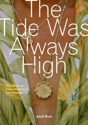 The Tide Was Always High: The Music of Latin America in Los Angeles by Kun, Josh