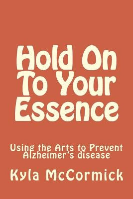 Hold On To Your Essence: A Creative Approach to Alzheimer's disease by McCormick, Kyla