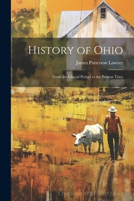 History of Ohio: From the Glacial Period to the Present Time by Lawyer, James Patterson