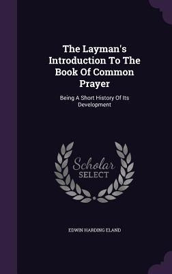The Layman's Introduction To The Book Of Common Prayer: Being A Short History Of Its Development by Eland, Edwin Harding