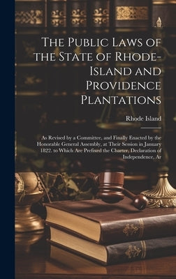 The Public Laws of the State of Rhode-Island and Providence Plantations: As Revised by a Committee, and Finally Enacted by the Honorable General Assem by Island, Rhode