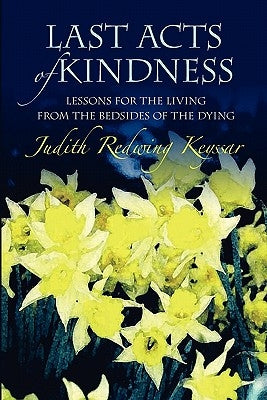 Last Acts of Kindness: Lessons for the Living from the Bedsides of the Dying by Keyssar, Judith Redwing