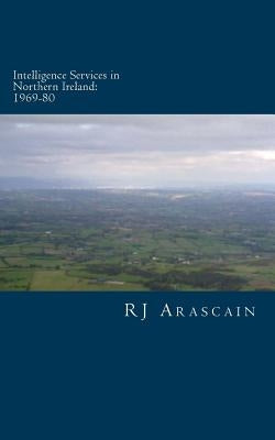 Intelligence Services in Northern Ireland, 1969-80: Spies and Surveillance in the Six Counties by Arascain, R. J.