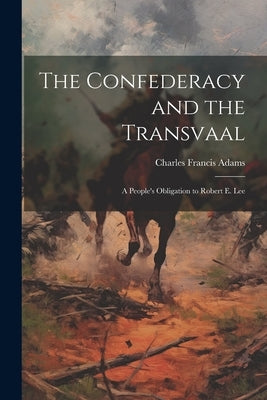 The Confederacy and the Transvaal: A People's Obligation to Robert E. Lee by Adams, Charles Francis