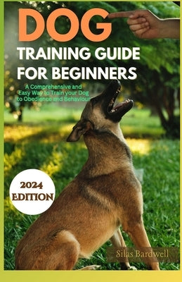 Dog Training Guide for Beginners 2024: A Comprehensive and Easy Way to Train Your Dog to Obedience and Behaviour by Bardwell, Silas