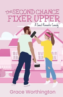 The Second Chance Fixer Upper: A Sweet Romantic Comedy by Worthington, Grace