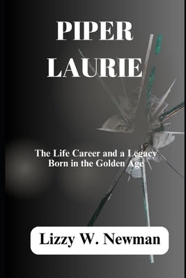 Piper Laurie: The Life Career and a Legacy Born in the Golden Age by W. Newman, Lizzy