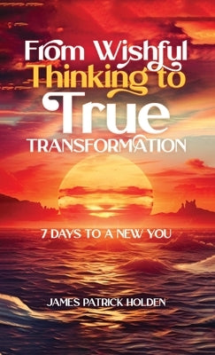 From Wishful Thinking To True Transformation: 7 Days To A New You by Patrick Holden, James