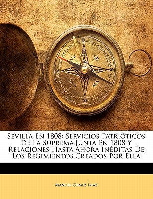 Sevilla En 1808: Servicios Patrióticos De La Suprema Junta En 1808 Y Relaciones Hasta Ahora Inéditas De Los Regimientos Creados Por Ell by &#195;&#141;maz, Manuel G&#195;&#179;mez