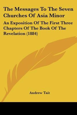 The Messages To The Seven Churches Of Asia Minor: An Exposition Of The First Three Chapters Of The Book Of The Revelation (1884) by Tait, Andrew