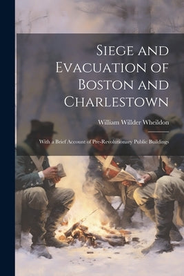Siege and Evacuation of Boston and Charlestown: With a Brief Account of Pre-Revolutionary Public Buildings by Wheildon, William Willder