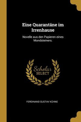 Eine Quarantäne im Irrenhause: Novelle aus den Papieren eines Mondsteiners. by KÃ¼hne, Ferdinand Gustav