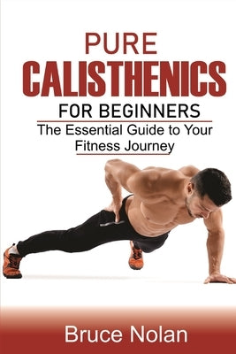 Pure Calisthenics for Beginners: The Essential Guide to Your Fitness Journey by Nolan, Bruce