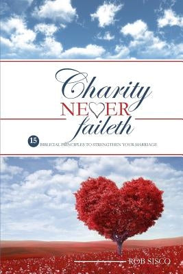 Charity Never Faileth: 15 Biblical Principles To Strengthen Your Marriage by Sisco, Rob