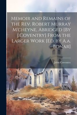 Memoir and Remains of the Rev. Robert Murray M'cheyne, Abridged [By J.Coventry] From the Larger Work [Ed. by A.a. Bonar] by Coventry, John