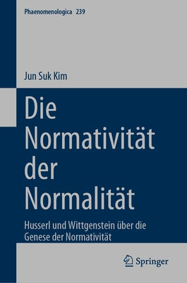 Die Normativität Der Normalität: Husserl Und Wittgenstein Über Die Genese Der Normativität by Kim, Jun Suk