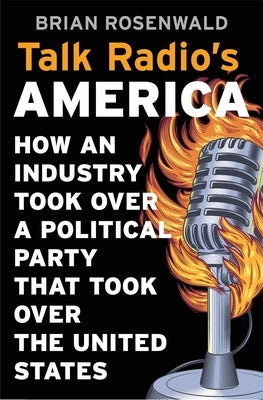 Talk Radio's America: How an Industry Took Over a Political Party That Took Over the United States by Rosenwald, Brian