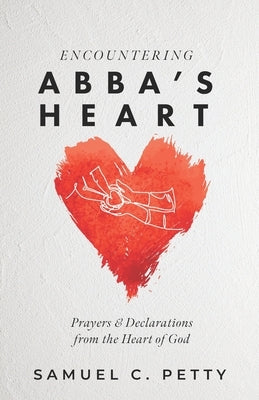Encountering Abba's Heart: Prayers and Declarations from the Heart of God by Petty, Samuel C.