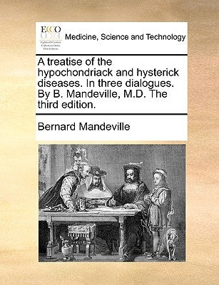 A treatise of the hypochondriack and hysterick diseases. In three dialogues. By B. Mandeville, M.D. The third edition. by Mandeville, Bernard