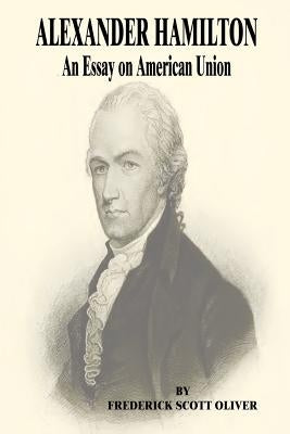 Alexander Hamilton: An Essay on American Union by Oliver, Frederick Scott