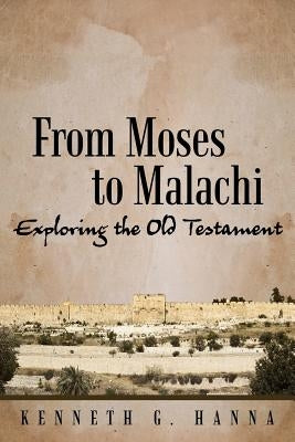 From Moses to Malachi: Exploring the Old Testament by Hanna, Kenneth G.