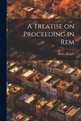 A Treatise on Proceeding in Rem by Waples, Rufus