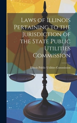 Laws of Illinois Pertaining to the Jurisdiction of the State Public Utilities Commission by Public Utilities Commission, Illinois