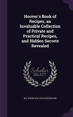 Hoover's Book of Recipes, an Invaluable Collection of Private and Practical Recipes, and Hidden Secrets Revealed by Hoover, M. S. [From Old Catalog]