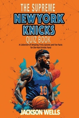 New York Knicks: The Supreme Quiz and Trivia Book for all Basketball and Knicks fans by Wells, Jackson