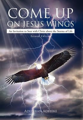 Come Up on Jesus Wings: An Invitation to Soar with Christ Above the Storms of Life by Adeleke, Adediran Olaoluwa