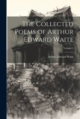 The Collected Poems of Arthur Edward Waite; Volume 1 by Waite, Arthur Edward