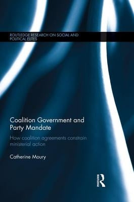 Coalition Government and Party Mandate: How Coalition Agreements Constrain Ministerial Action by Moury, Catherine