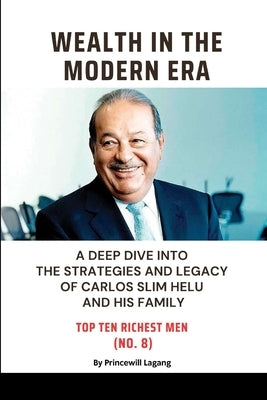 Wealth in the Modern Era: A Deep Dive into the Strategies and Legacy of Carlos Slim Helu and His Family by Lagang, Princewill