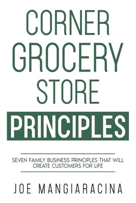 Corner Grocery Store Principles: Seven Family Business Principles That Will Create Customers For Life by Mangiaracina, Joe