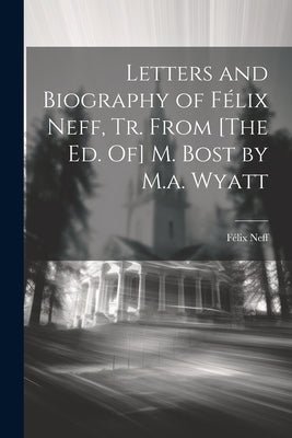 Letters and Biography of Félix Neff, Tr. From [The Ed. Of] M. Bost by M.a. Wyatt by Neff, FÃ©lix