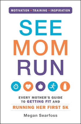 See Mom Run: Every Mother's Guide to Getting Fit and Running Her First 5k by Searfoss, Megan