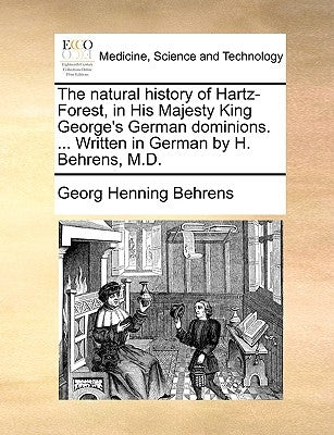 The Natural History of Hartz-Forest, in His Majesty King George's German Dominions. ... Written in German by H. Behrens, M.D. by Behrens, Georg Henning