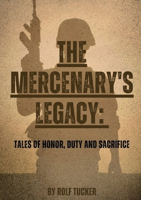 The Mercenary's Legacy: Tales of Honor, Duty and Sacrifice by Tucker, Rolf