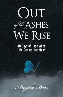 Out of the Ashes We Rise: 40 Days of Hope When Life Seems Hopeless by Dees, Angela
