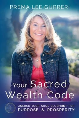 Your Sacred Wealth Code: Unlock Your Soul Blueprint for Purpose & Prosperity by Gurreri, Prema Lee