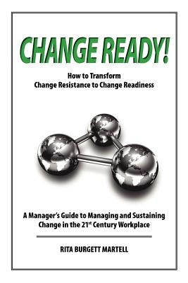 Change Ready: How to Transform Change Resistance to Change Readiness: A Manager's Guide to Managing and Sustaining Change in the 21st Century Workplac by Burgett-Martell, Rita