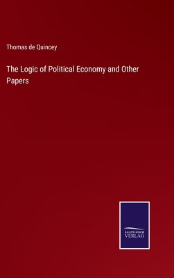 The Logic of Political Economy and Other Papers by Quincey, Thomas de
